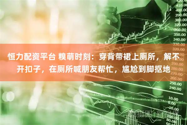 恒力配资平台 糗萌时刻：穿背带裙上厕所，解不开扣子，在厕所喊朋友帮忙，尴尬到脚抠地