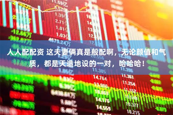 人人配配资 这夫妻俩真是般配啊，无论颜值和气质，都是天造地设的一对，哈哈哈！