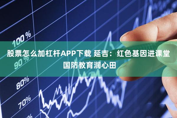 股票怎么加杠杆APP下载 延吉：红色基因进课堂 国防教育润心田