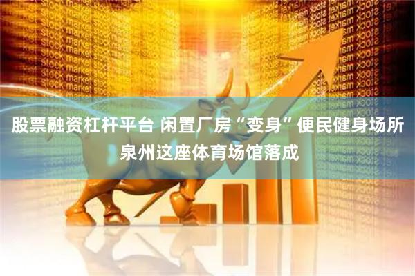 股票融资杠杆平台 闲置厂房“变身”便民健身场所 泉州这座体育场馆落成