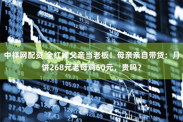 中祥网配资 全红婵父亲当老板！母亲亲自带货：月饼268元老母鸡60元，贵吗？