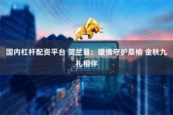 国内杠杆配资平台 贺兰县：暖情守护桑榆 金秋九礼相伴
