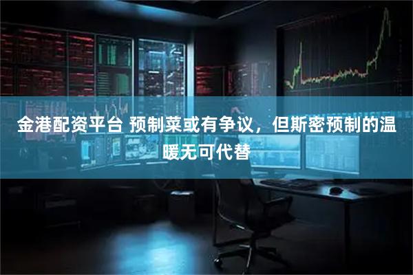 金港配资平台 预制菜或有争议，但斯密预制的温暖无可代替