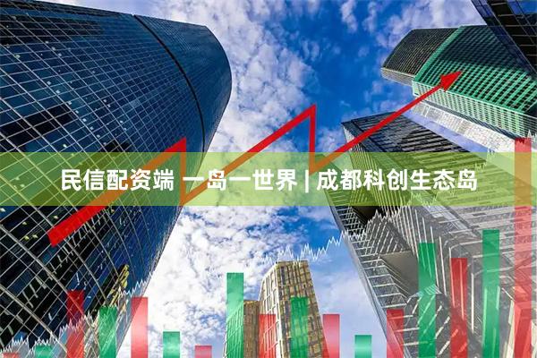 民信配资端 一岛一世界 | 成都科创生态岛