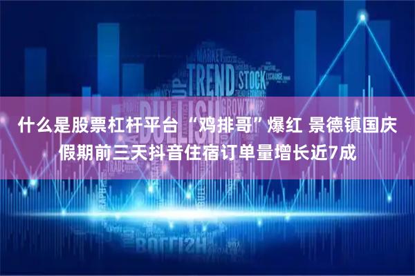 什么是股票杠杆平台 “鸡排哥”爆红 景德镇国庆假期前三天抖音住宿订单量增长近7成