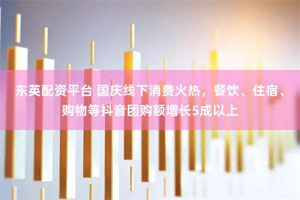 东英配资平台 国庆线下消费火热，餐饮、住宿、购物等抖音团购额增长5成以上