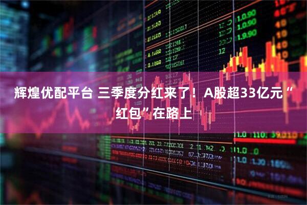辉煌优配平台 三季度分红来了！A股超33亿元“红包”在路上