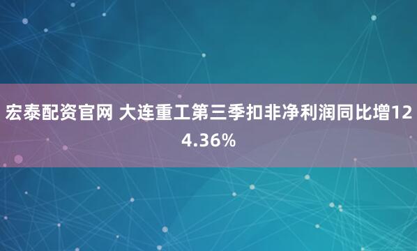 宏泰配资官网 大连重工第三季扣非净利润同比增124.36%