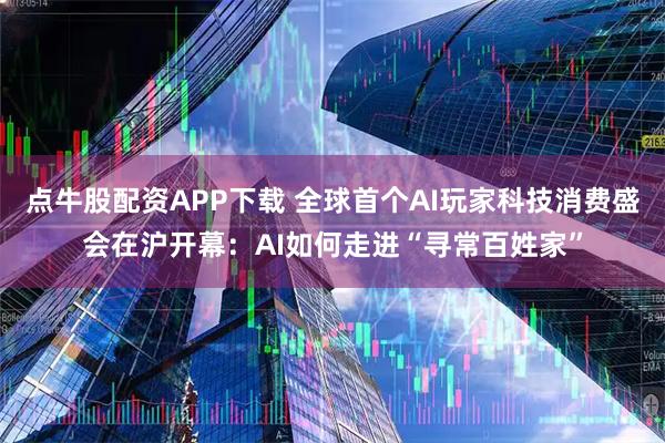 点牛股配资APP下载 全球首个AI玩家科技消费盛会在沪开幕：AI如何走进“寻常百姓家”