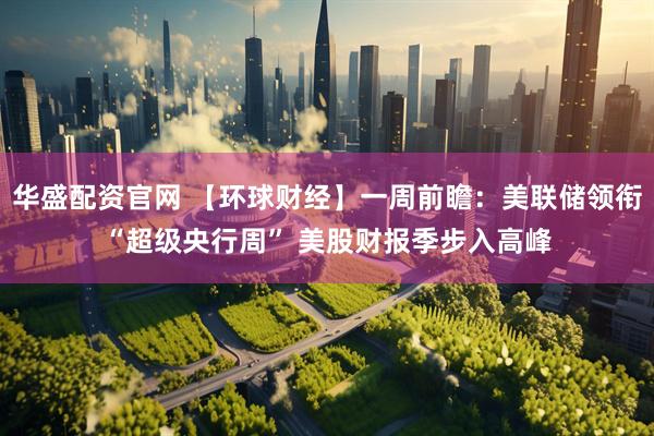 华盛配资官网 【环球财经】一周前瞻：美联储领衔“超级央行周” 美股财报季步入高峰