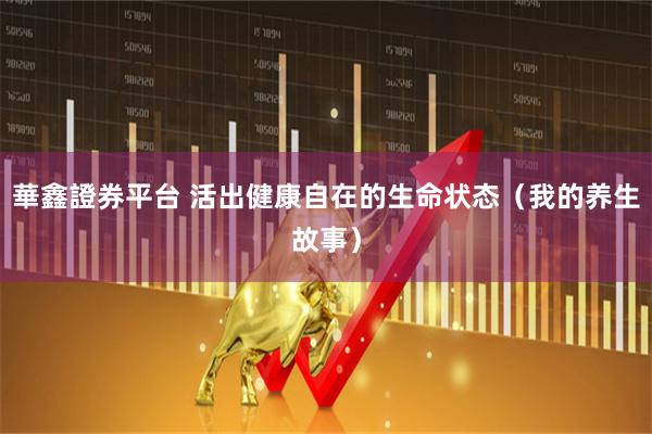 華鑫證券平台 活出健康自在的生命状态（我的养生故事）
