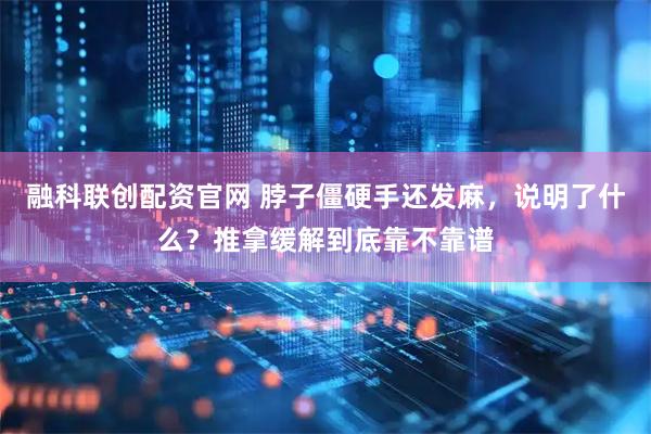 融科联创配资官网 脖子僵硬手还发麻，说明了什么？推拿缓解到底靠不靠谱