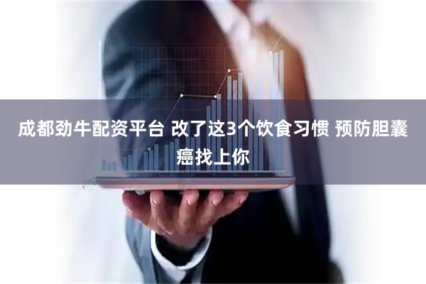 成都劲牛配资平台 改了这3个饮食习惯 预防胆囊癌找上你