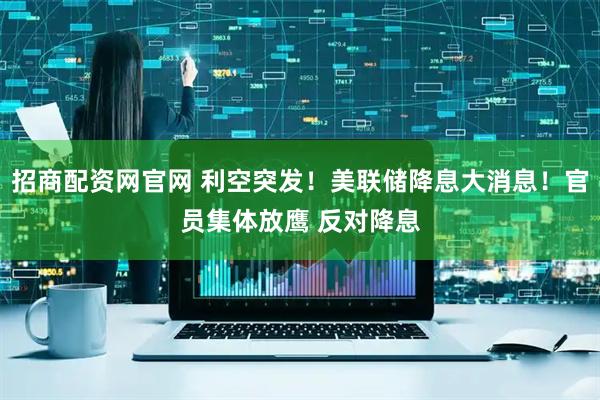 招商配资网官网 利空突发！美联储降息大消息！官员集体放鹰 反对降息