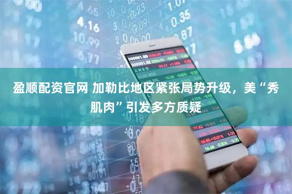 盈顺配资官网 加勒比地区紧张局势升级，美“秀肌肉”引发多方质疑