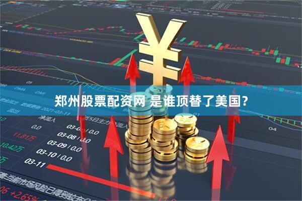 郑州股票配资网 是谁顶替了美国？
