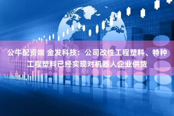 公牛配资端 金发科技：公司改性工程塑料、特种工程塑料已经实现对机器人企业供货
