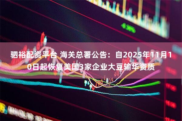 驷裕配资平台 海关总署公告：自2025年11月10日起恢复美国3家企业大豆输华资质