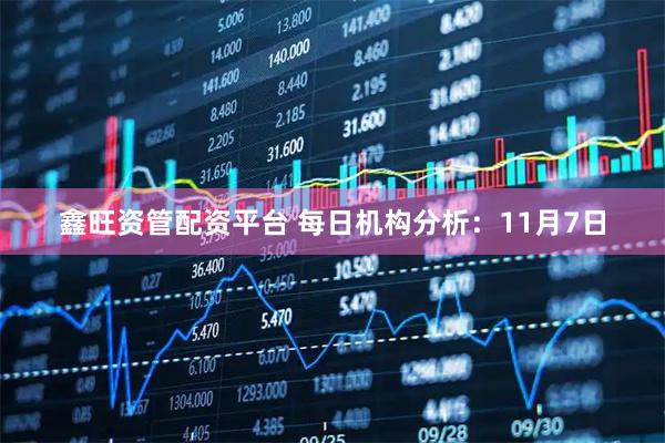 鑫旺资管配资平台 每日机构分析：11月7日