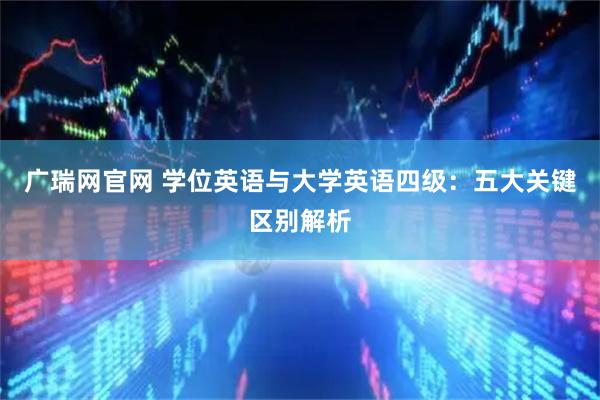 广瑞网官网 学位英语与大学英语四级：五大关键区别解析