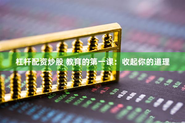 杠杆配资炒股 教育的第一课：收起你的道理