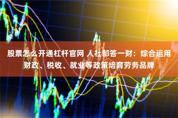 股票怎么开通杠杆官网 人社部答一财：综合运用财政、税收、就业等政策培育劳务品牌