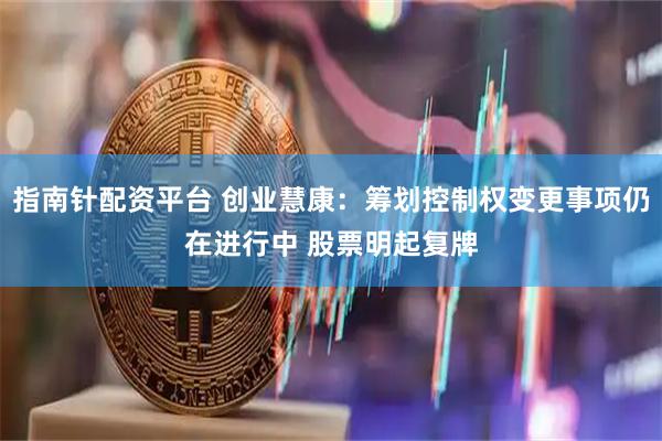 指南针配资平台 创业慧康：筹划控制权变更事项仍在进行中 股票明起复牌