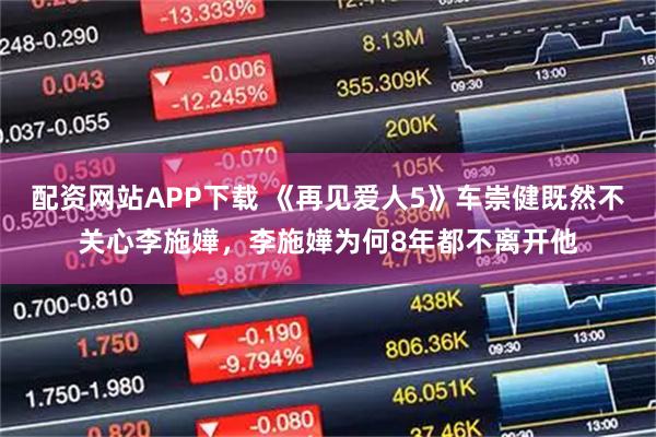 配资网站APP下载 《再见爱人5》车崇健既然不关心李施嬅，李施嬅为何8年都不离开他
