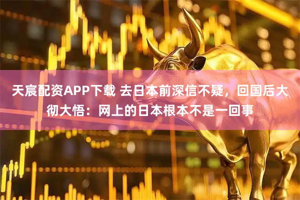 天宸配资APP下载 去日本前深信不疑，回国后大彻大悟：网上的日本根本不是一回事