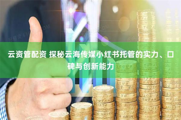 云资管配资 探秘云海传媒小红书托管的实力、口碑与创新能力