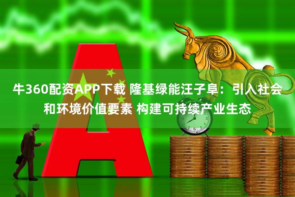 牛360配资APP下载 隆基绿能汪子阜：引入社会和环境价值要素 构建可持续产业生态