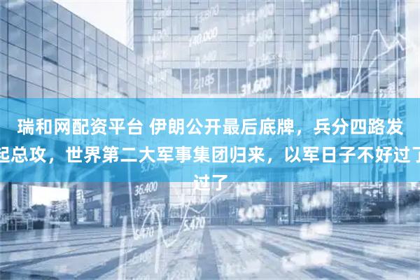瑞和网配资平台 伊朗公开最后底牌，兵分四路发起总攻，世界第二大军事集团归来，以军日子不好过了