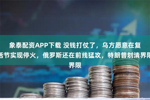 象泰配资APP下载 没钱打仗了，乌方愿意在复活节实现停火，俄罗斯还在前线猛攻，特朗普划清界限