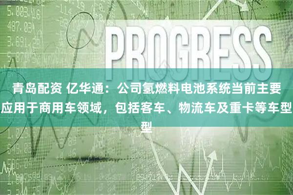青岛配资 亿华通：公司氢燃料电池系统当前主要应用于商用车领域，包括客车、物流车及重卡等车型