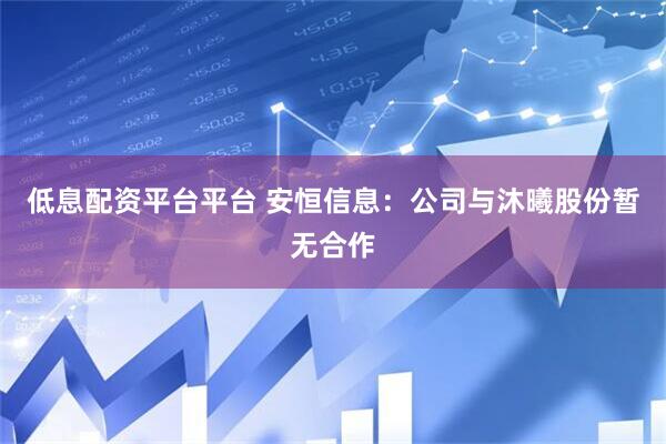 低息配资平台平台 安恒信息：公司与沐曦股份暂无合作