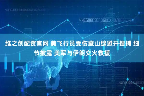 维之创配资官网 美飞行员受伤藏山缝避开搜捕 细节披露 美军与伊朗交火救援