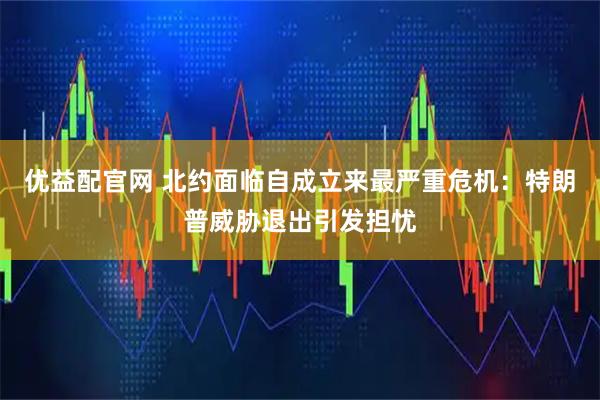 优益配官网 北约面临自成立来最严重危机：特朗普威胁退出引发担忧