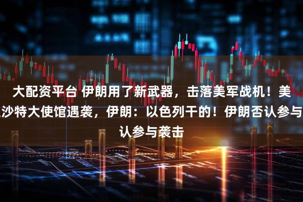 大配资平台 伊朗用了新武器，击落美军战机！美国驻沙特大使馆遇袭，伊朗：以色列干的！伊朗否认参与袭击