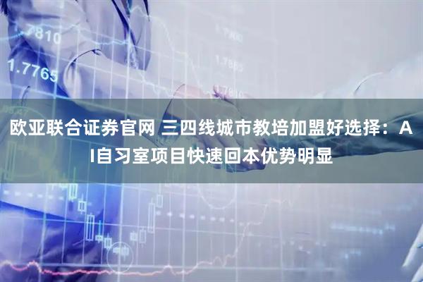 欧亚联合证券官网 三四线城市教培加盟好选择：AI自习室项目快速回本优势明显
