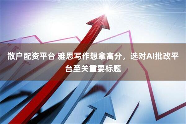 散户配资平台 雅思写作想拿高分，选对AI批改平台至关重要标题
