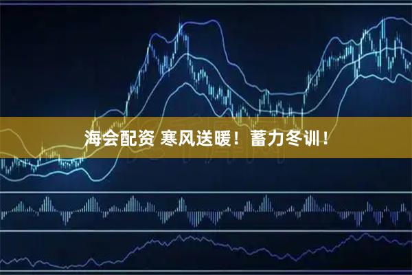 海会配资 寒风送暖！蓄力冬训！
