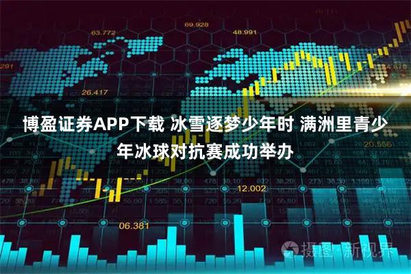 博盈证券APP下载 冰雪逐梦少年时 满洲里青少年冰球对抗赛成功举办