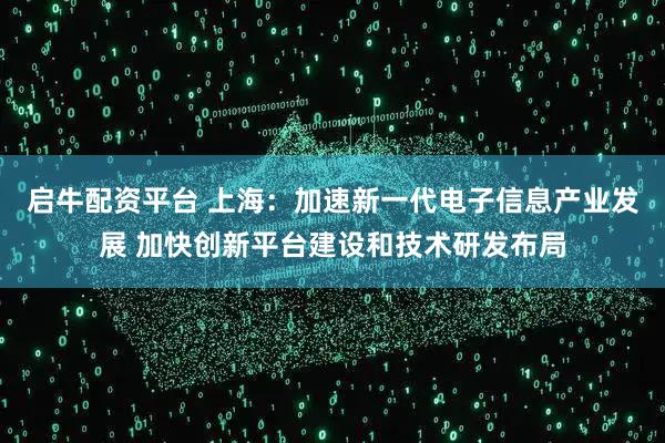 启牛配资平台 上海：加速新一代电子信息产业发展 加快创新平台建设和技术研发布局
