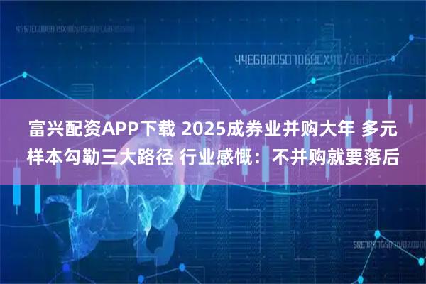 富兴配资APP下载 2025成券业并购大年 多元样本勾勒三大路径 行业感慨：不并购就要落后