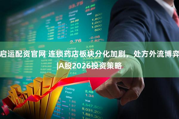 启运配资官网 连锁药店板块分化加剧，处方外流博弈|A股2026投资策略