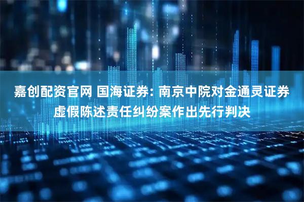嘉创配资官网 国海证券: 南京中院对金通灵证券虚假陈述责任纠纷案作出先行判决