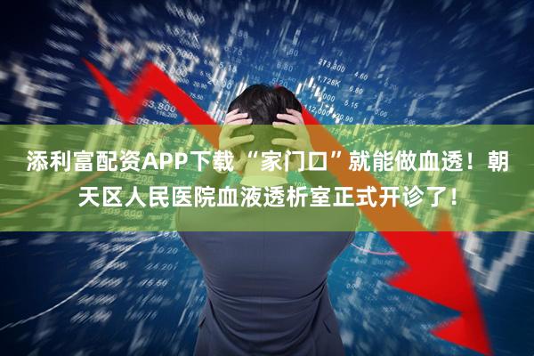 添利富配资APP下载 “家门口”就能做血透！朝天区人民医院血液透析室正式开诊了！