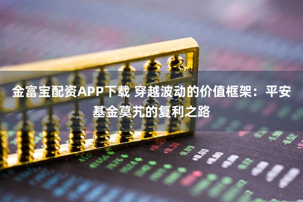 金富宝配资APP下载 穿越波动的价值框架：平安基金莫艽的复利之路
