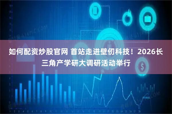 如何配资炒股官网 首站走进壁仞科技！2026长三角产学研大调研活动举行