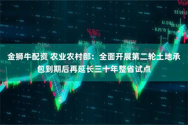 金狮牛配资 农业农村部：全面开展第二轮土地承包到期后再延长三十年整省试点